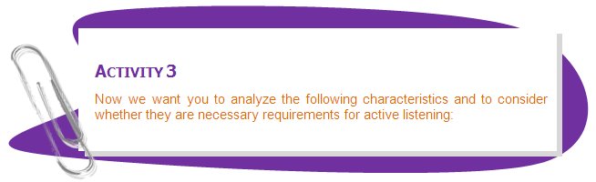 ACTIVITY 3
Now we want you to analyze the following characteristics and to consider whether they are necessary requirements for active listening:
