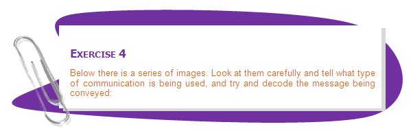 EXERCISE 4
Below there is a series of images. Look at them carefully and tell what type of communication is being used, and try and decode the message being conveyed:
