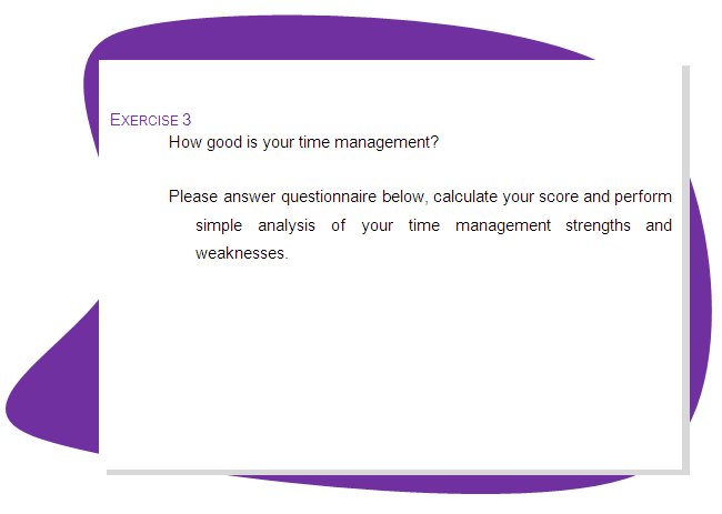 EXERCISE 3
How good is your time management? 
Please answer questionnaire below, calculate your score and perform simple analysis of your time management strengths and weaknesses.
