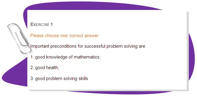 EXERCISE 1
Please choose one correct answer 
Important preconditions for successful problem solving are:
1. good knowledge of mathematics;
2. good health;
3. good problem solving skills
