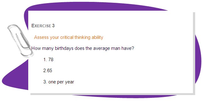 EXERCISE 3
Assess your critical thinking ability
How many birthdays does the average man have? 
1. 78
2.65
3. one per year