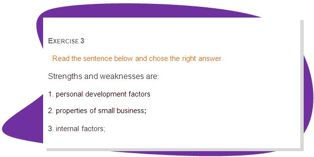 EXERCISE 3
Read the sentence below and chose the right answer.
Strengths and weaknesses are:  
1. personal development factors
2. properties of small business;
3. internal factors;
