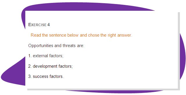 EXERCISE 4
Read the sentence below and chose the right answer.
Opportunities and threats are: 
1. external factors; 
2. development factors; 
3. success factors.
