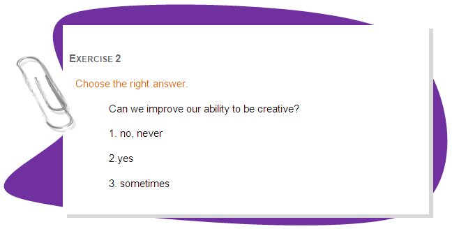 EXERCISE 2 
Choose the right answer.
Can we improve our ability to be creative? 
1. no, never
2.yes
3. sometimes
