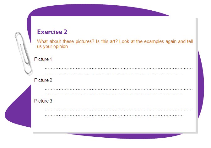 Exercise 2
What about these pictures? Is this art? Look at the examples again and tell us your opinion.
Picture 1 Picture 2 Picture 3
