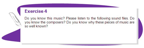 Exercise 4
Do you know this music? Please listen to the following sound files. Do you know the composers? Do you know why these pieces of music are so well known?

