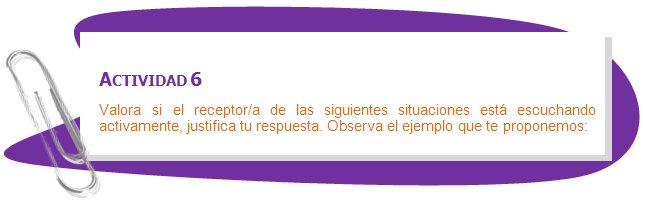 ACTIVIDAD 6
Valora si el receptor/a de las siguientes situaciones está escuchando activamente, justifica tu respuesta. Observa el ejemplo que te proponemos:
