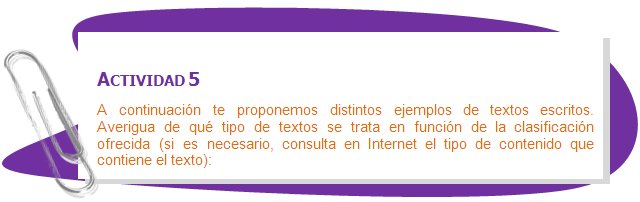 ACTIVIDAD 5
A continuación te proponemos distintos ejemplos de textos escritos. Averigua de qué tipo de textos se trata en función de la clasificación ofrecida (si es necesario, consulta en Internet el tipo de contenido que contiene el texto):
