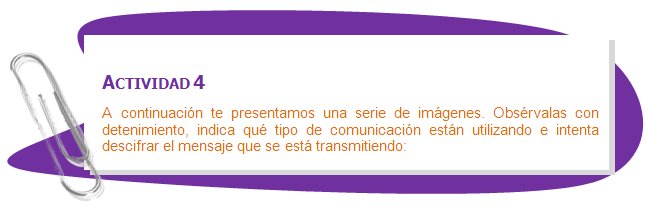 ACTIVIDAD 4
A continuación te presentamos una serie de imágenes. Obsérvalas con detenimiento, indica qué tipo de comunicación están utilizando e intenta descifrar el mensaje que se está transmitiendo:
