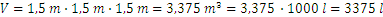 V=1,5 m∙1,5 m∙1,5 m=3,375 m^3=3,375 ∙1.000 l=3.375 l