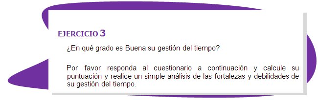 EJERCICIO 3
¿En qué grado es Buena su gestión del tiempo? 
Por favor responda al cuestionario a continuación y calcule su puntuación y realice un simple análisis de las fortalezas y debilidades de su gestión del tiempo.
