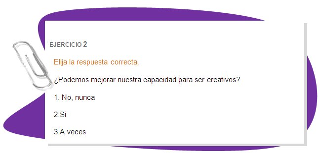 EJERCICIO 2 
Elija la respuesta correcta.
¿Podemos mejorar nuestra capacidad para ser creativos? 
1. No, nunca
2.Si
3.A veces
