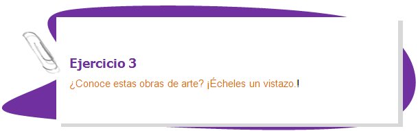 Ejercicio 3
¿Conoce estas obras de arte? ¡Écheles un vistazo.!
