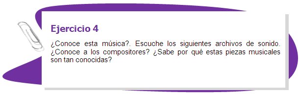 Ejercicio 4
¿Conoce esta música?. Escuche los siguientes archivos de sonido. ¿Conoce a los compositores? ¿Sabe por qué estas piezas musicales son tan conocidas? 
