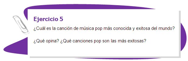 Ejercicio 5
¿Cuál es la canción de música pop más conocida y exitosa del mundo? 
¿Qué opina? ¿Qué canciones pop son las más exitosas?
