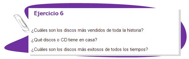 Ejercicio 6

¿Cuáles son los discos más vendidos de toda la historia?
¿Qué discos o CD tiene en casa?
¿Cuáles son los discos más exitosos de todos los tiempos?
