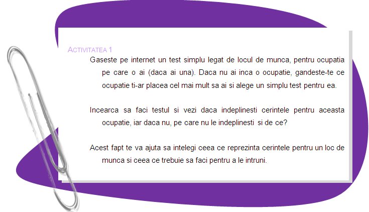 ACTIVITY 1
Find on the internet simple job test for your occupation (if you have any). If you have not got any occupation yet, think of what occupation you would like to have most and choose a simple job test for it.
Try to fill the test in and see do you meet requirements for this occupation and, if not, which ones you do not meet and why?
This will help you to understand what job requirements are and what do you need do in order to meet them.
