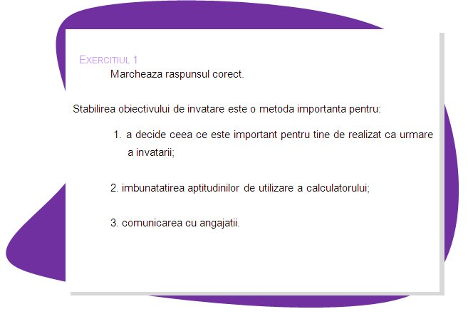 EXERCISE 1
Please mark correct answer.
Learning goal setting is an important method of:
 1. Deciding what is important for you to achieve as a result of learning;
2. Improving your computer literacy skills.
3. Communicating with employers.
