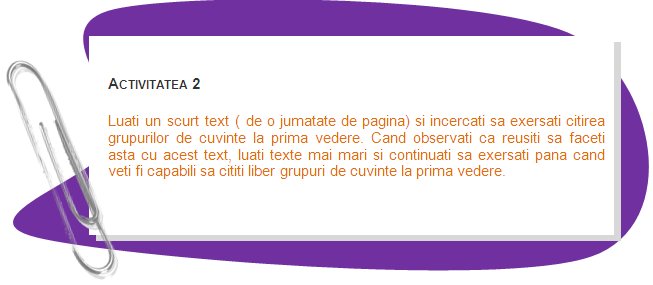 ACTIVITY 2
Take a short text (half page) and try to practice reading groups of words at one glance. When you see that you succeed with this text take longer text and continue to practice until you will be able to freely read groups of words at one glance.
