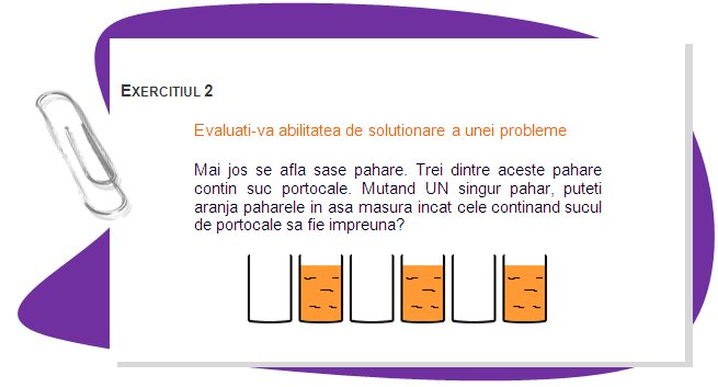 EXERCISE 2
Assess your problem solving ability
Below you are six glasses. Three of these glasses contain orange. Moving only ONE glass, can you arrange the glasses such that those containing the orange are together? 
