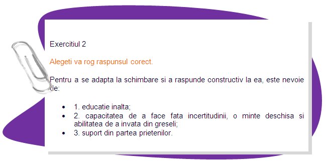 EXERCISE 2
Please choose the right answer.
 To adapt to the  change and respond to it constructively one needs:
1. high education;
•	2. ability to cope with uncertainty, an open mind and ability to learn from mistakes.
•	3. support from friends.
