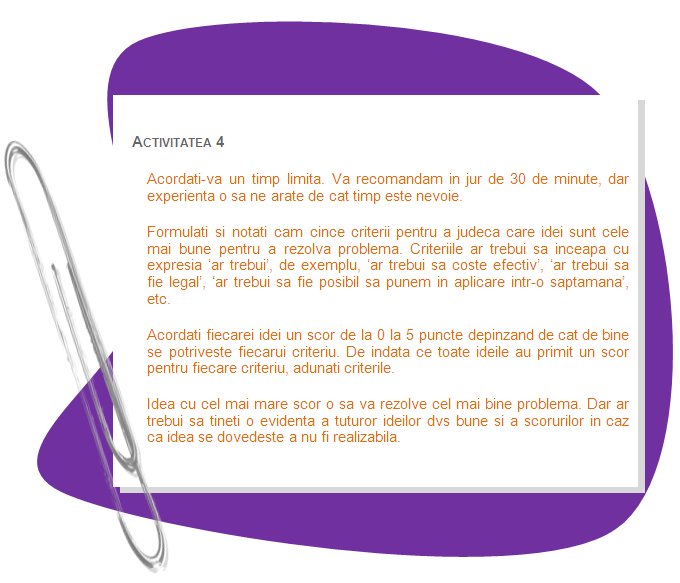 ACTIVITY 4
Give yourselves a time limit. We recommend around 30 minutes, but experience will show how much time is required. 
Formulate and write down about five criteria for judging which ideas best solve your problem. Criteria should start with the word should, for example, it should be cost effective, it should be legal, it should be possible to implement in one week time, etc. 
Give each idea a score of 0 to 5 points depending on how well it meets each criterion. Once all of the ideas have been scored for each criterion, add up the scores. 
The idea with the highest score will best solve your problem. But you should keep a record of all of your best ideas and their scores in case your best idea turns out not to be workable. 

