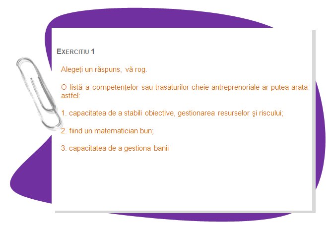 EXERCISE 1
Choose one answer, please.
A list of key entrepreneurial skills or traits might look like this: 
1. ability to set goals, manage recourses and risk; 
2. being a good mathematician;
3. ability to manage money 
