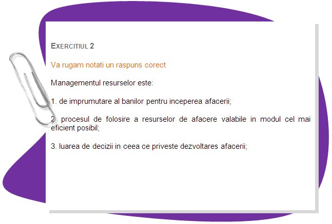 EXERCISE 2
Please mark a correct answer. 
Resource management is:
1. the process of borrowing money for business start up.
2. the process of using available business resources in the most efficient way possible. 
3. decision making regarding business development.
