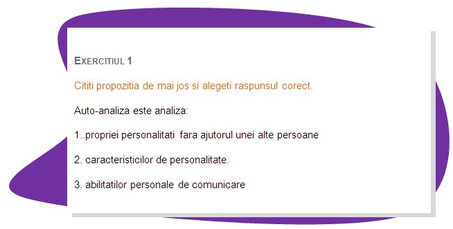 EXERCISE 1
Read the sentence below and chose the right answer.
Self analysis is analysis of : 
1. one's own personality without the help of another.
2. personality features.
3. personal communication skills. 
